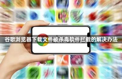 谷歌浏览器下载文件被杀毒软件拦截的解决办法1
