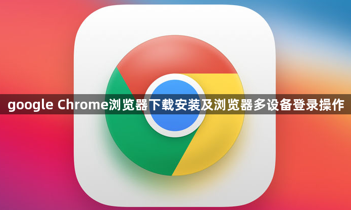google Chrome浏览器下载安装及浏览器多设备登录操作1