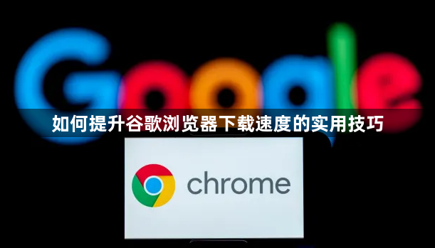 如何提升谷歌浏览器下载速度的实用技巧1