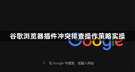 谷歌浏览器插件冲突排查操作策略实操1