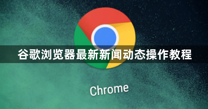 谷歌浏览器最新新闻动态操作教程1