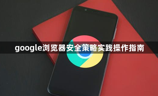 google浏览器安全策略实践操作指南1