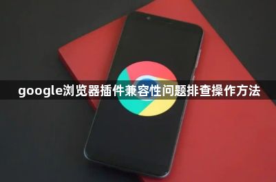 google浏览器插件兼容性问题排查操作方法1