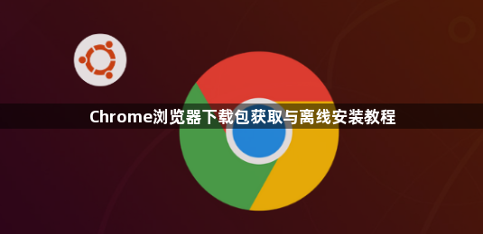 Chrome浏览器下载包获取与离线安装教程1