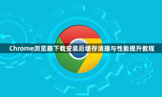 Chrome浏览器下载安装后缓存清理与性能提升教程1