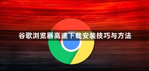 谷歌浏览器高速下载安装技巧与方法1