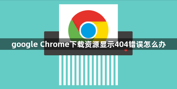 google Chrome下载资源显示404错误怎么办1