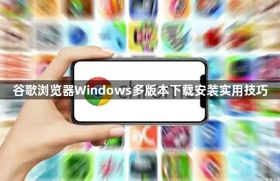 谷歌浏览器Windows多版本下载安装实用技巧1