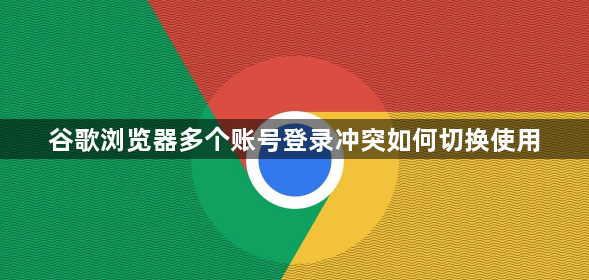 谷歌浏览器多个账号登录冲突如何切换使用1