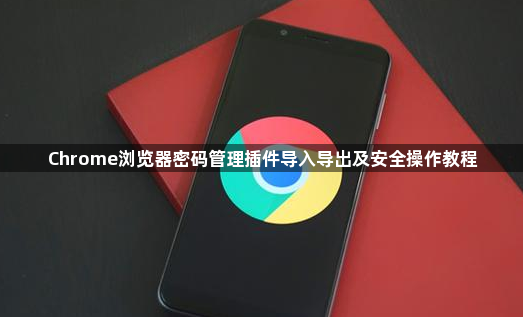 Chrome浏览器密码管理插件导入导出及安全操作教程1