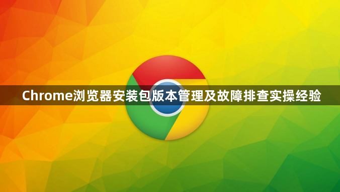 Chrome浏览器安装包版本管理及故障排查实操经验1