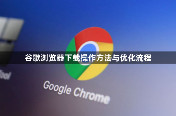 谷歌浏览器下载操作方法与优化流程1