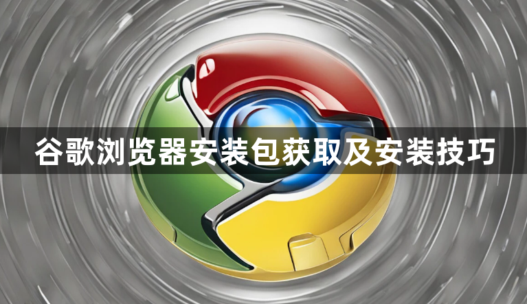 谷歌浏览器安装包获取及安装技巧1
