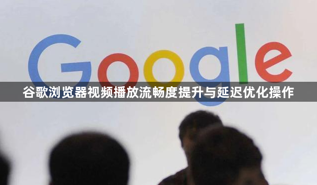 谷歌浏览器视频播放流畅度提升与延迟优化操作1