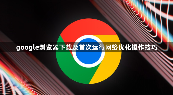 google浏览器下载及首次运行网络优化操作技巧1