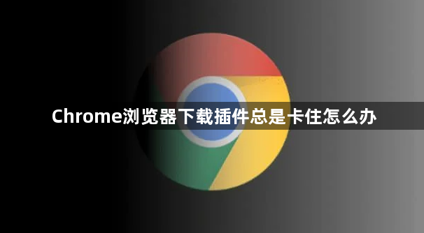 Chrome浏览器下载插件总是卡住怎么办1