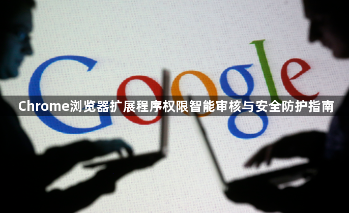 Chrome浏览器扩展程序权限智能审核与安全防护指南1