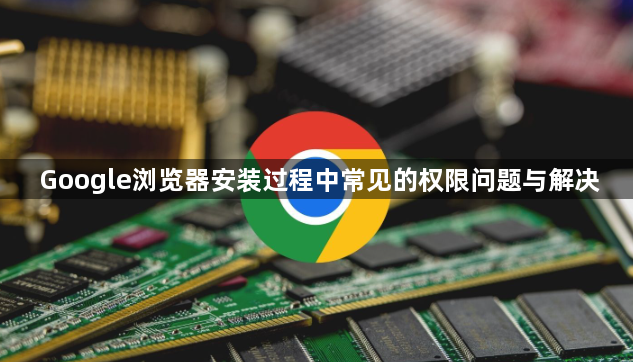 Google浏览器安装过程中常见的权限问题与解决1