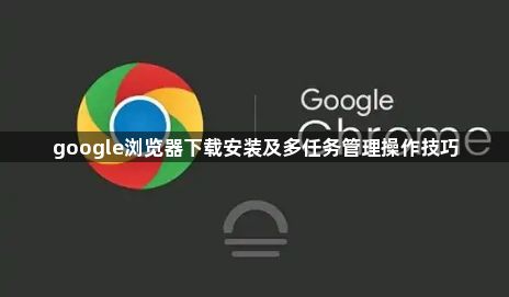 google浏览器下载安装及多任务管理操作技巧1