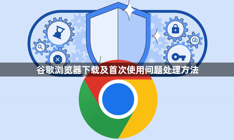 谷歌浏览器下载及首次使用问题处理方法1