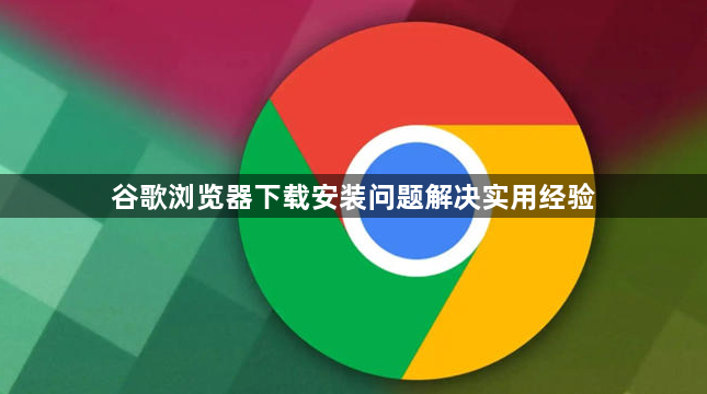 谷歌浏览器下载安装问题解决实用经验1