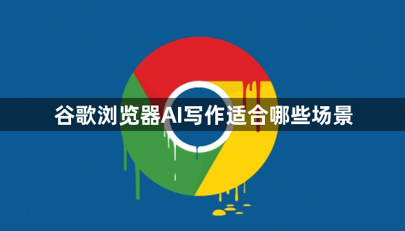 谷歌浏览器AI写作适合哪些场景1