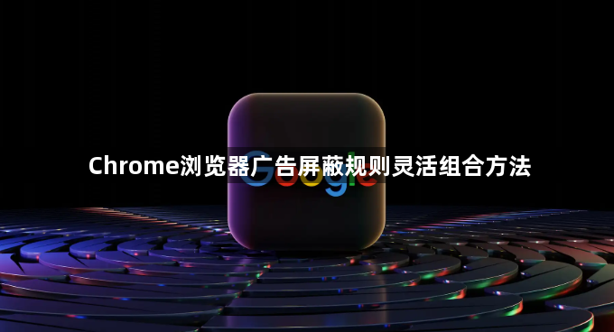 Chrome浏览器广告屏蔽规则灵活组合方法1
