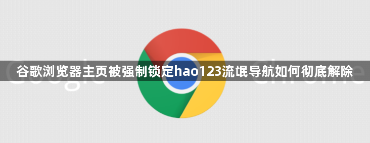 谷歌浏览器主页被强制锁定hao123流氓导航如何彻底解除1