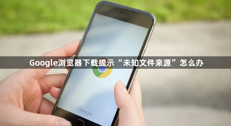 Google浏览器下载提示“未知文件来源”怎么办1