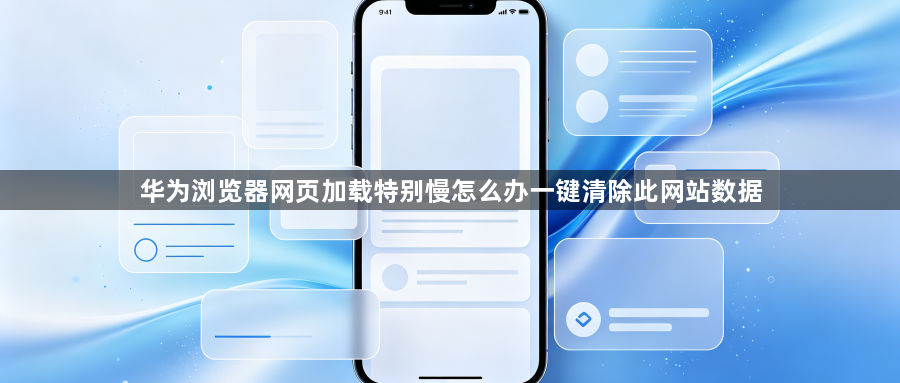 华为浏览器网页加载特别慢怎么办一键清除此网站数据1