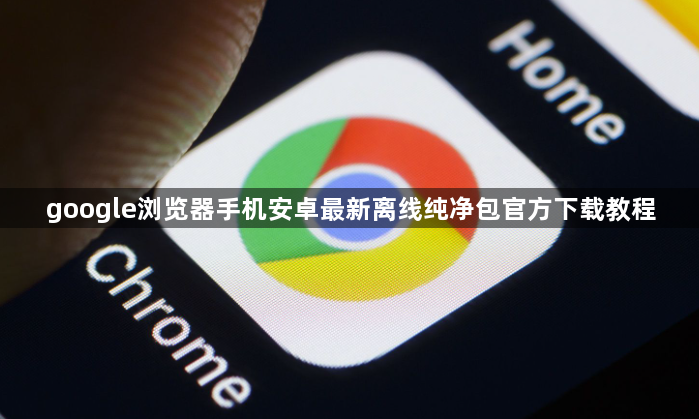 google浏览器手机安卓最新离线纯净包官方下载教程1