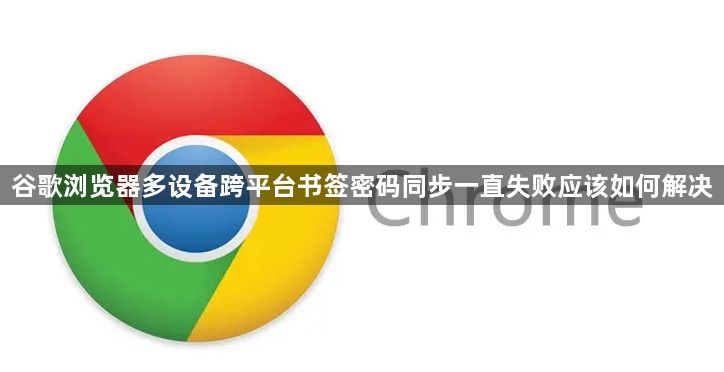 谷歌浏览器多设备跨平台书签密码同步一直失败应该如何解决1