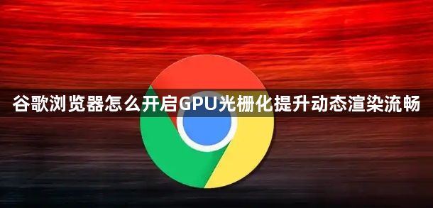 谷歌浏览器怎么开启GPU光栅化提升动态渲染流畅1