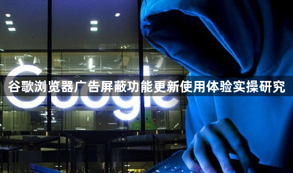 谷歌浏览器广告屏蔽功能更新使用体验实操研究1