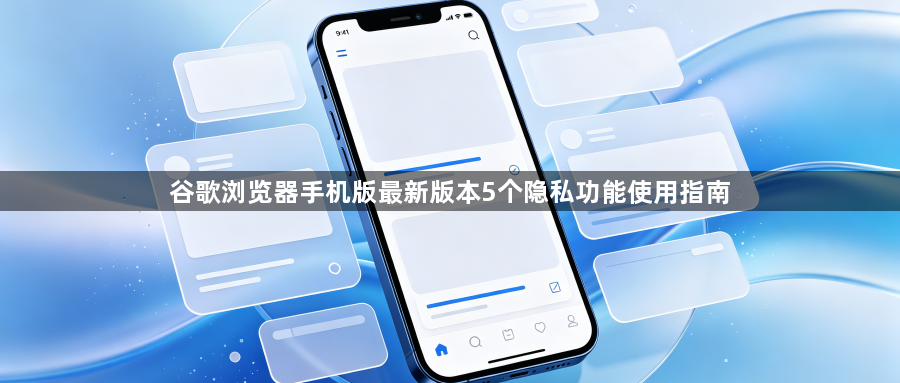 谷歌浏览器手机版最新版本5个隐私功能使用指南1