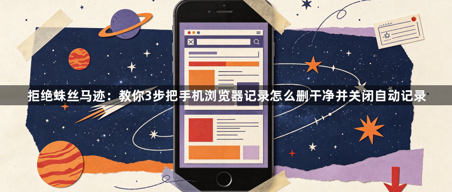 拒绝蛛丝马迹：教你3步把手机浏览器记录怎么删干净并关闭自动记录1