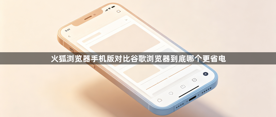 火狐浏览器手机版对比谷歌浏览器到底哪个更省电1