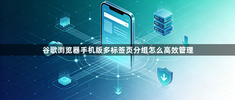 谷歌浏览器手机版多标签页分组怎么高效管理1