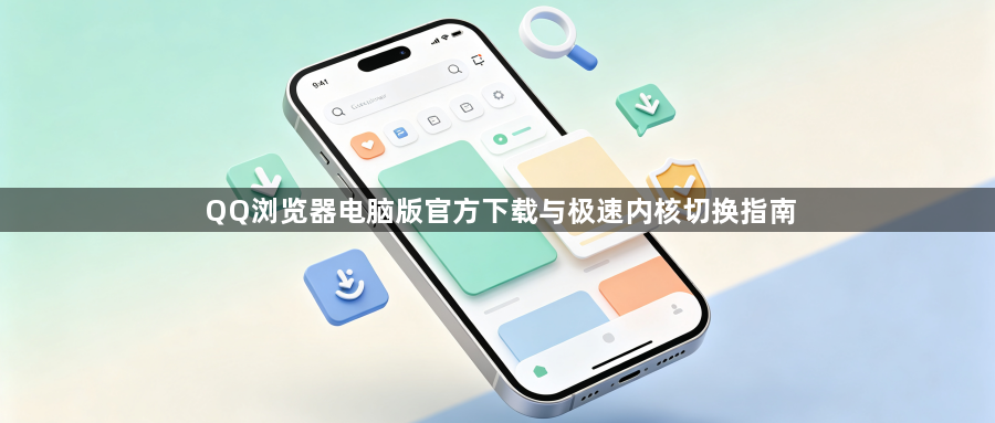 QQ浏览器电脑版官方下载与极速内核切换指南1