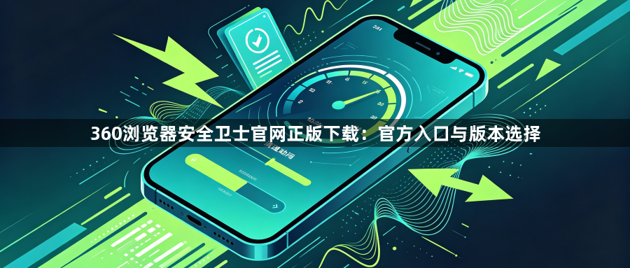360浏览器安全卫士官网正版下载：官方入口与版本选择1