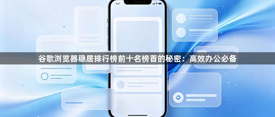 谷歌浏览器稳居排行榜前十名榜首的秘密：高效办公必备1