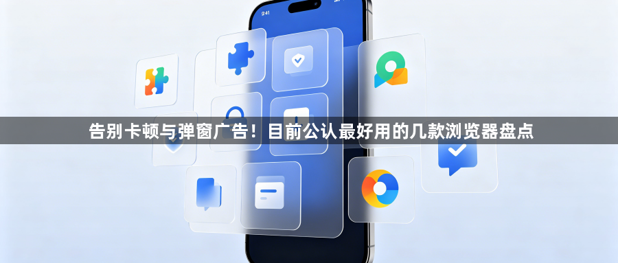 告别卡顿与弹窗广告！目前公认最好用的几款浏览器盘点1