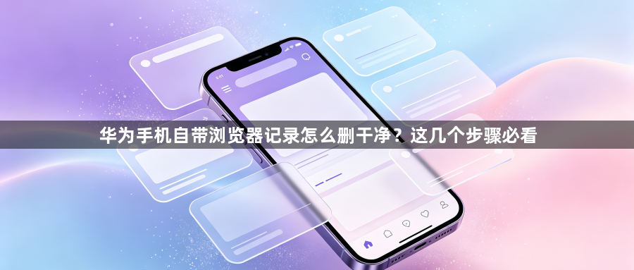 华为手机自带浏览器记录怎么删干净？这几个步骤必看1