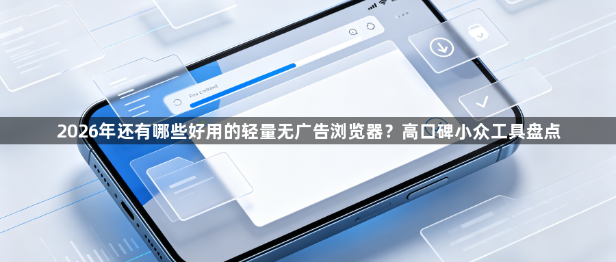 2026年还有哪些好用的轻量无广告浏览器？高口碑小众工具盘点1