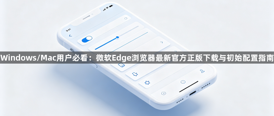 Windows/Mac用户必看：微软Edge浏览器最新官方正版下载与初始配置指南1