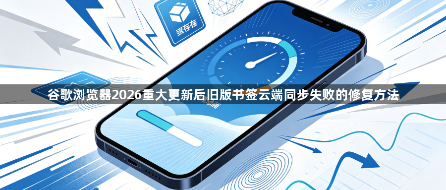 谷歌浏览器2026重大更新后旧版书签云端同步失败的修复方法1