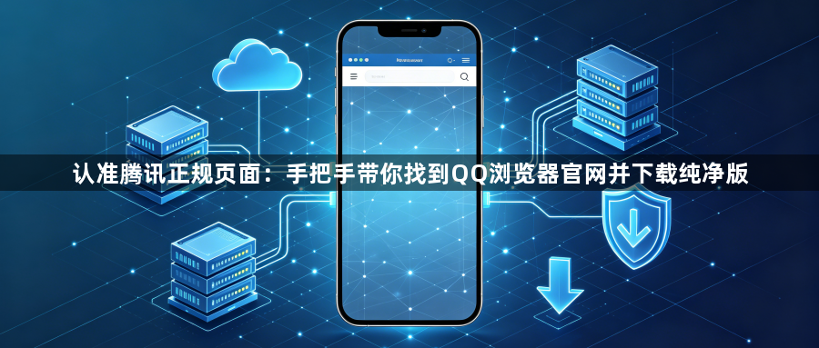 认准腾讯正规页面:手把手带你找到QQ浏览器官网并下载纯净版1