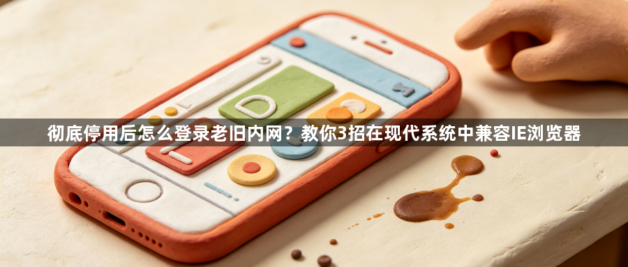 彻底停用后怎么登录老旧内网?教你3招在现代系统中兼容IE浏览器1