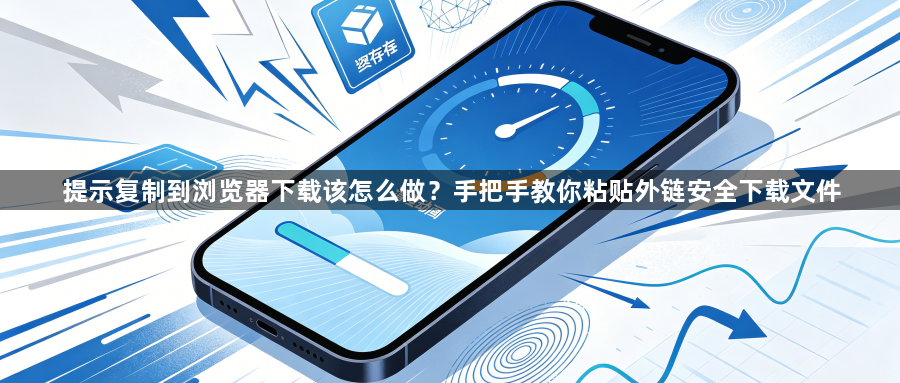 提示复制到浏览器下载该怎么做？手把手教你粘贴外链安全下载文件1